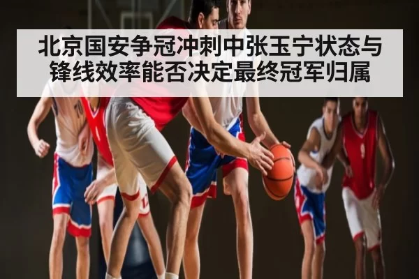北京国安争冠冲刺中张玉宁状态与锋线效率能否决定最终冠军归属